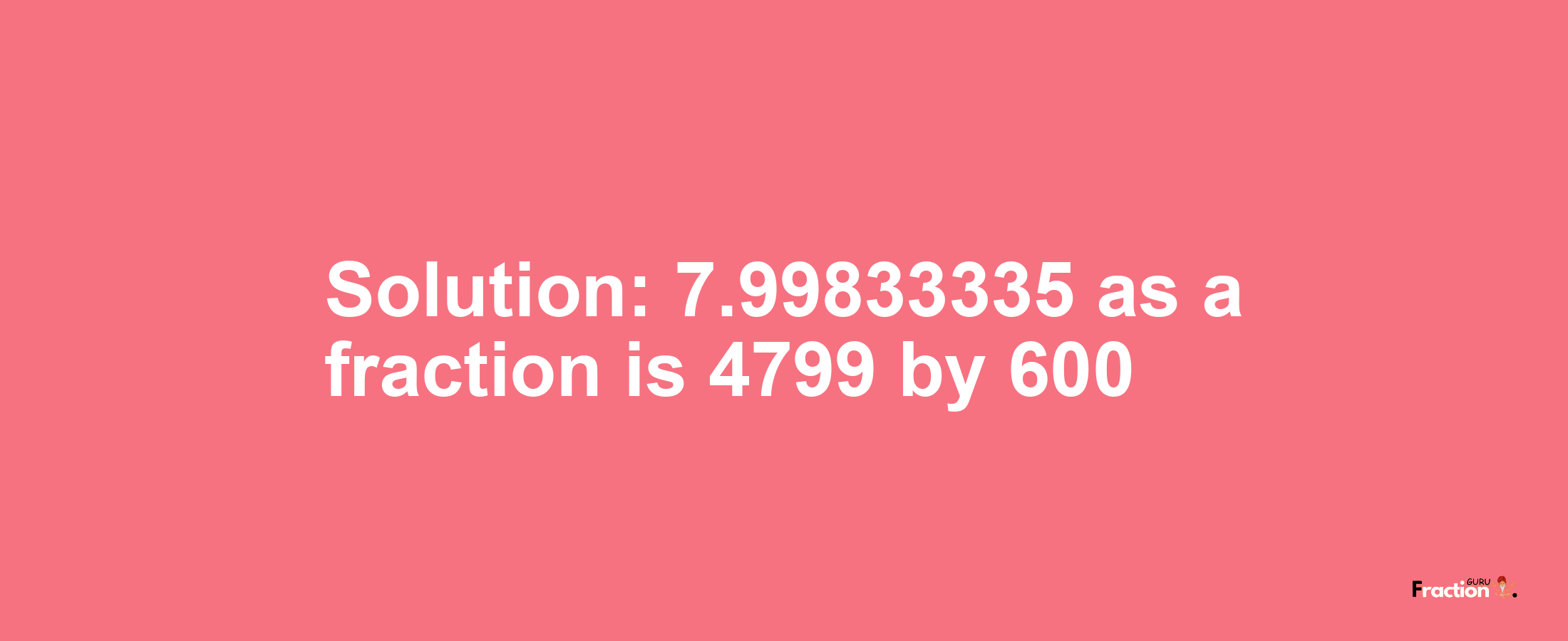 Solution:7.99833335 as a fraction is 4799/600